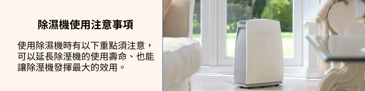 使用除濕機時有以下重點須注意,可以延長除溼機的使用壽命、也能讓除溼機發揮最大的效用。